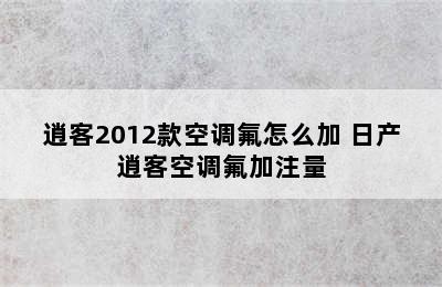 逍客2012款空调氟怎么加 日产逍客空调氟加注量